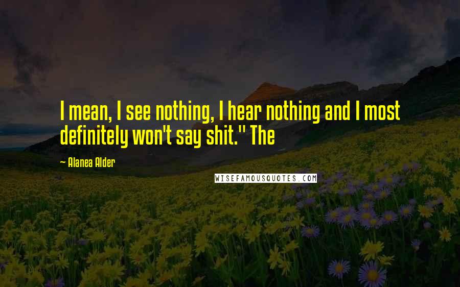 Alanea Alder Quotes: I mean, I see nothing, I hear nothing and I most definitely won't say shit." The