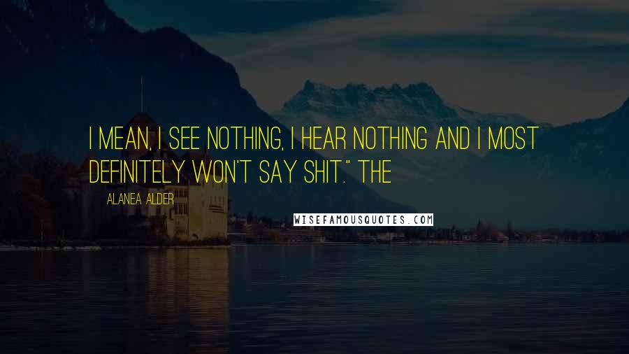 Alanea Alder Quotes: I mean, I see nothing, I hear nothing and I most definitely won't say shit." The