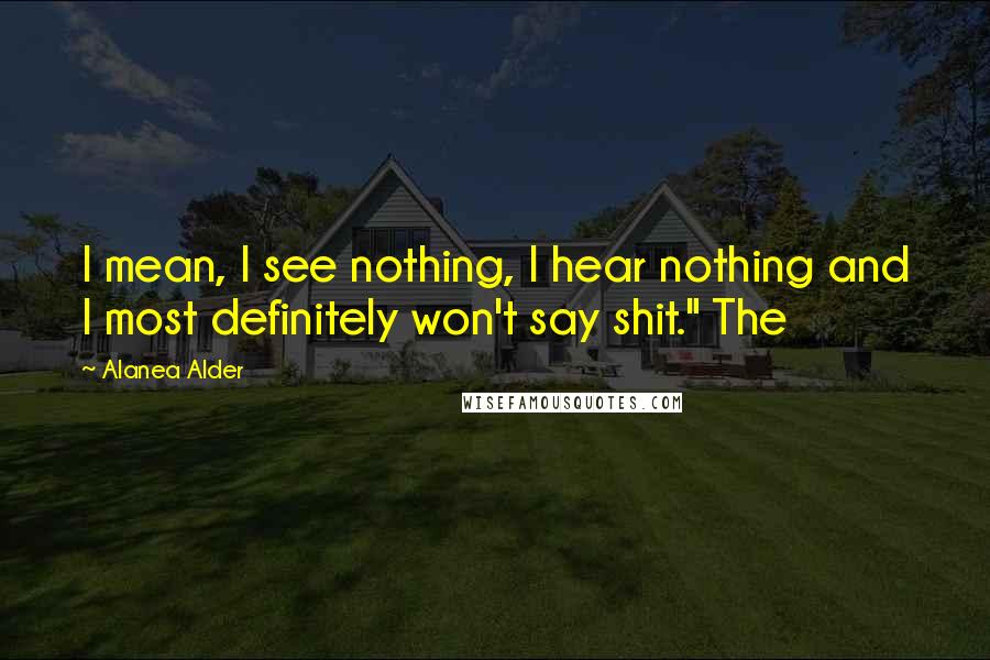 Alanea Alder Quotes: I mean, I see nothing, I hear nothing and I most definitely won't say shit." The