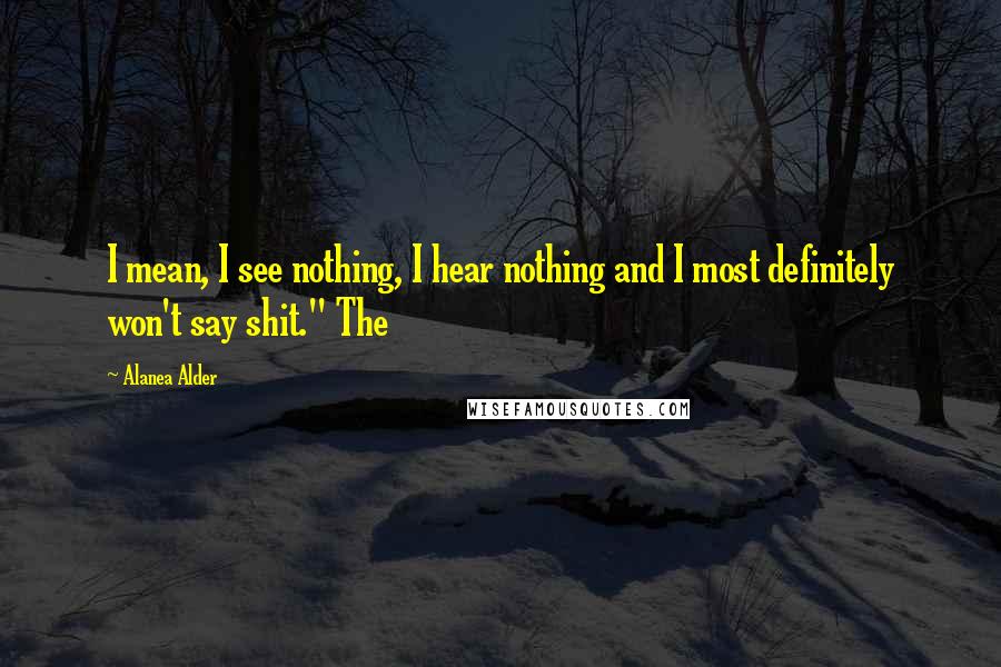 Alanea Alder Quotes: I mean, I see nothing, I hear nothing and I most definitely won't say shit." The