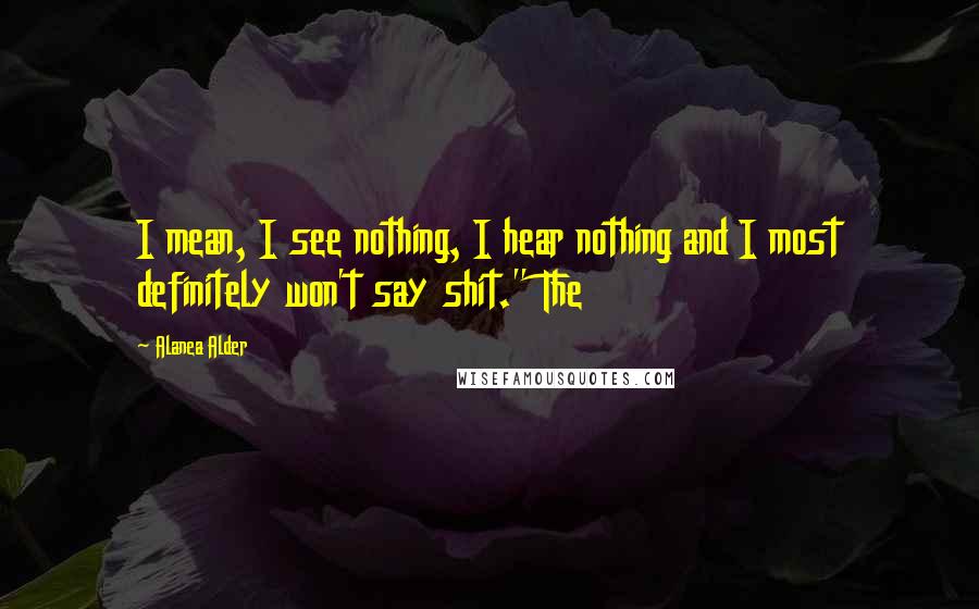 Alanea Alder Quotes: I mean, I see nothing, I hear nothing and I most definitely won't say shit." The