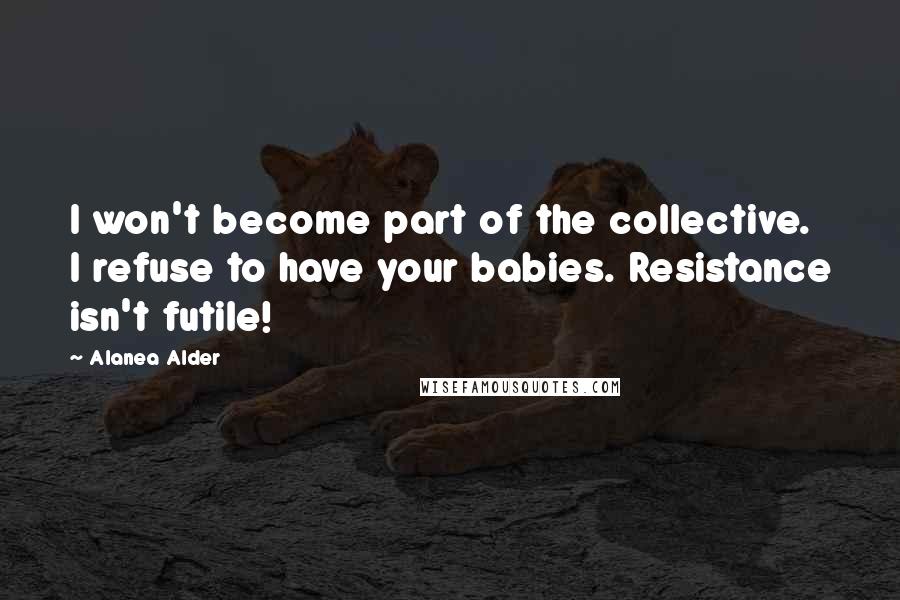 Alanea Alder Quotes: I won't become part of the collective. I refuse to have your babies. Resistance isn't futile!