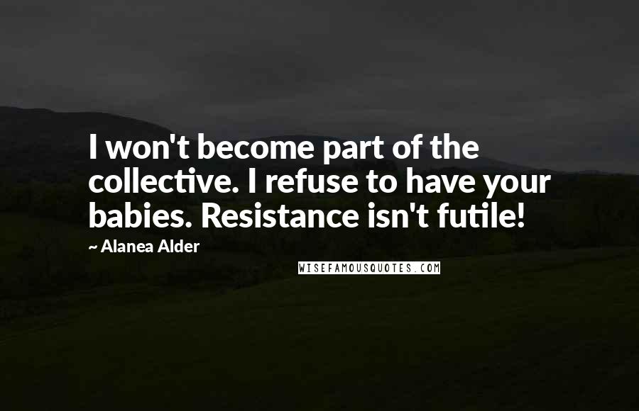 Alanea Alder Quotes: I won't become part of the collective. I refuse to have your babies. Resistance isn't futile!