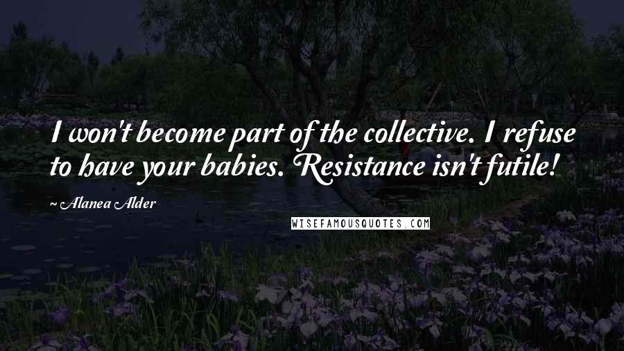 Alanea Alder Quotes: I won't become part of the collective. I refuse to have your babies. Resistance isn't futile!