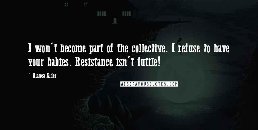 Alanea Alder Quotes: I won't become part of the collective. I refuse to have your babies. Resistance isn't futile!