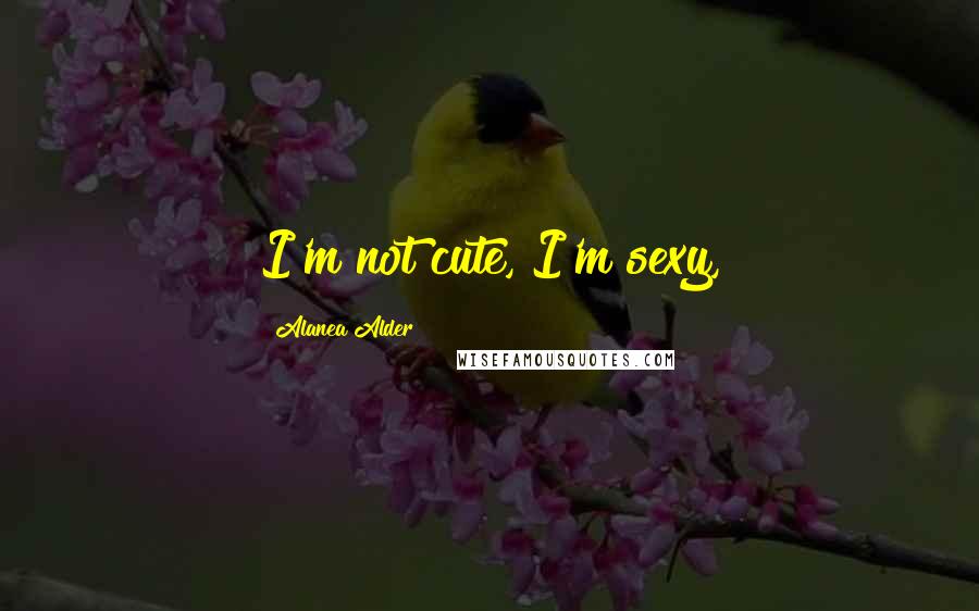 Alanea Alder Quotes: I'm not cute, I'm sexy,