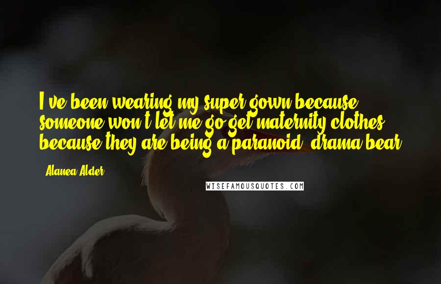 Alanea Alder Quotes: I've been wearing my super gown because someone won't let me go get maternity clothes because they are being a paranoid, drama bear