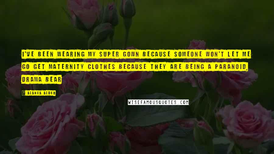 Alanea Alder Quotes: I've been wearing my super gown because someone won't let me go get maternity clothes because they are being a paranoid, drama bear