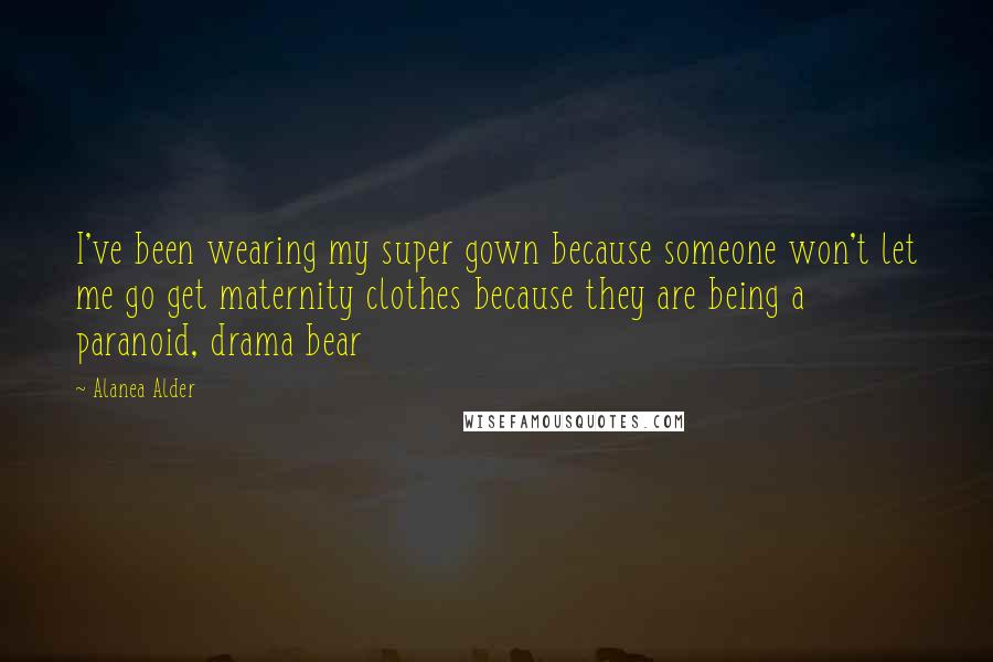 Alanea Alder Quotes: I've been wearing my super gown because someone won't let me go get maternity clothes because they are being a paranoid, drama bear