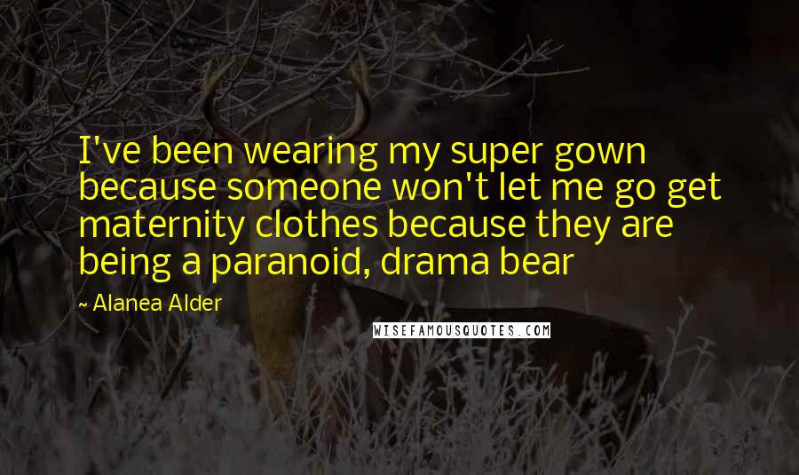 Alanea Alder Quotes: I've been wearing my super gown because someone won't let me go get maternity clothes because they are being a paranoid, drama bear