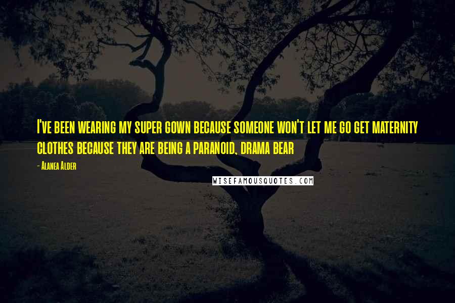 Alanea Alder Quotes: I've been wearing my super gown because someone won't let me go get maternity clothes because they are being a paranoid, drama bear