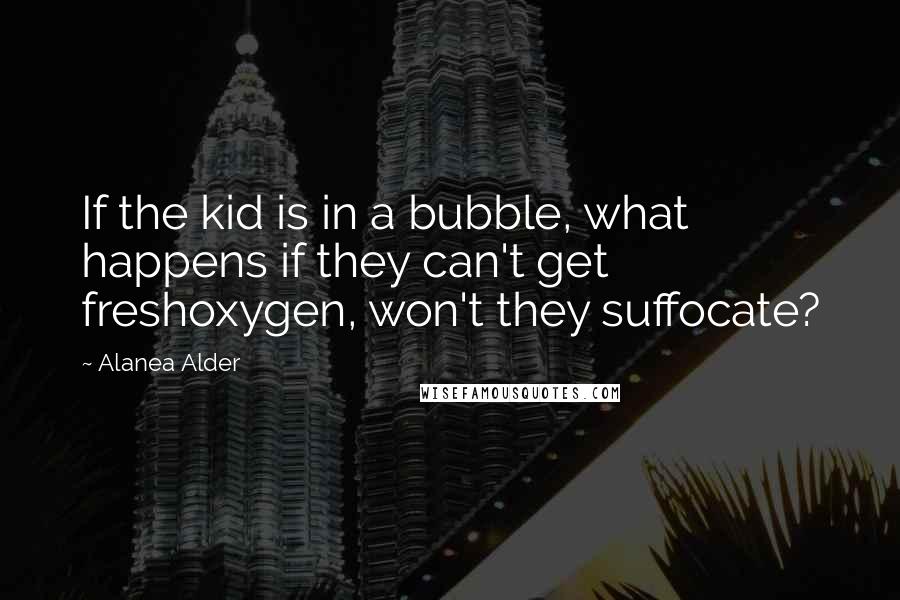 Alanea Alder Quotes: If the kid is in a bubble, what happens if they can't get freshoxygen, won't they suffocate?