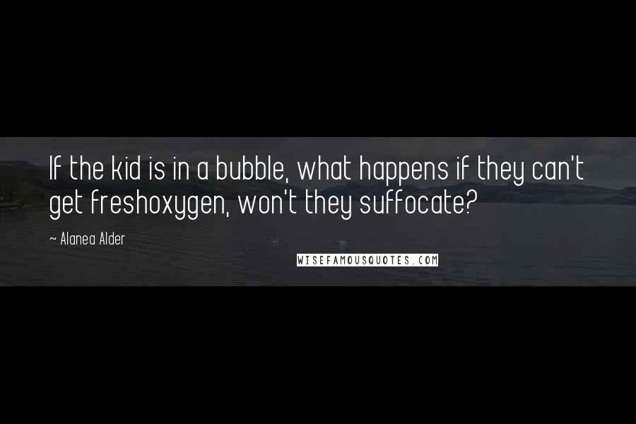 Alanea Alder Quotes: If the kid is in a bubble, what happens if they can't get freshoxygen, won't they suffocate?