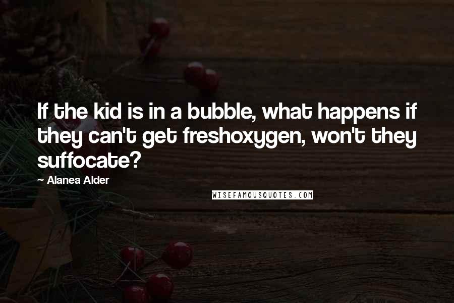 Alanea Alder Quotes: If the kid is in a bubble, what happens if they can't get freshoxygen, won't they suffocate?