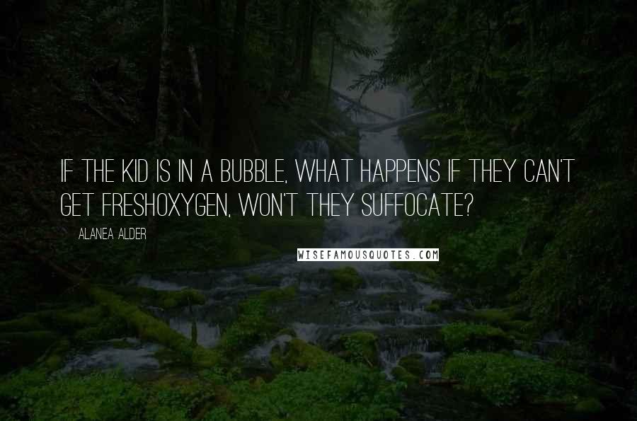 Alanea Alder Quotes: If the kid is in a bubble, what happens if they can't get freshoxygen, won't they suffocate?