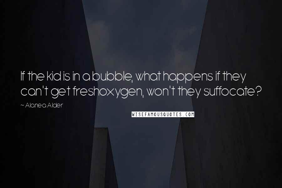 Alanea Alder Quotes: If the kid is in a bubble, what happens if they can't get freshoxygen, won't they suffocate?