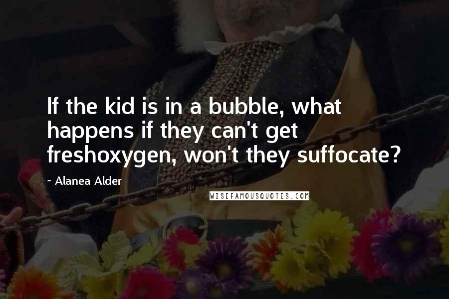 Alanea Alder Quotes: If the kid is in a bubble, what happens if they can't get freshoxygen, won't they suffocate?