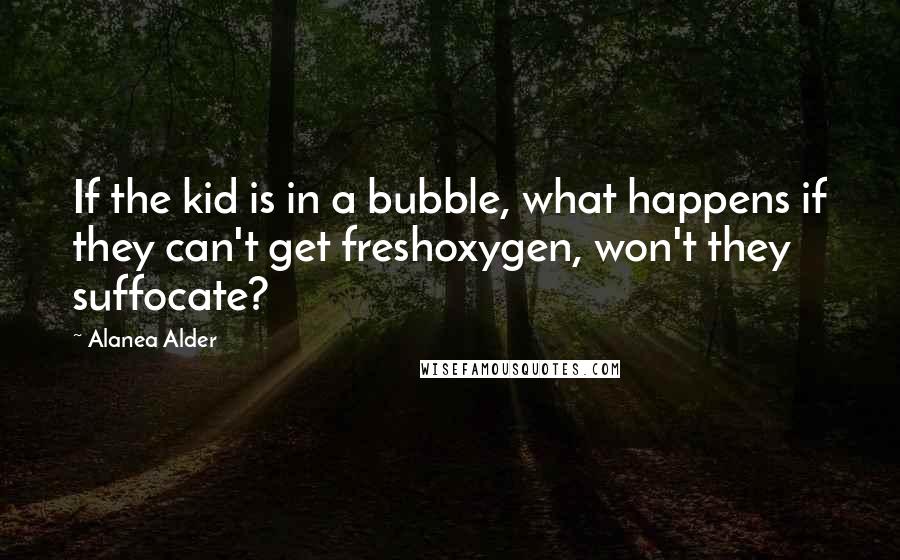 Alanea Alder Quotes: If the kid is in a bubble, what happens if they can't get freshoxygen, won't they suffocate?