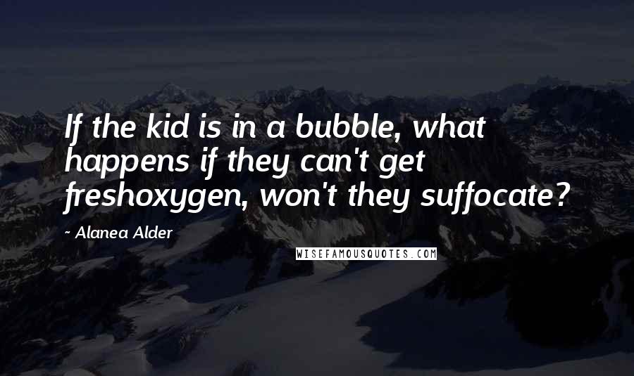 Alanea Alder Quotes: If the kid is in a bubble, what happens if they can't get freshoxygen, won't they suffocate?