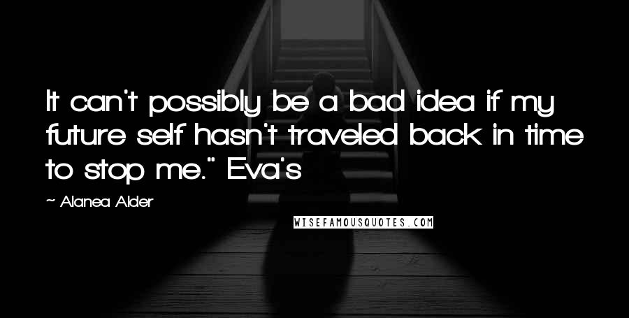 Alanea Alder Quotes: It can't possibly be a bad idea if my future self hasn't traveled back in time to stop me." Eva's