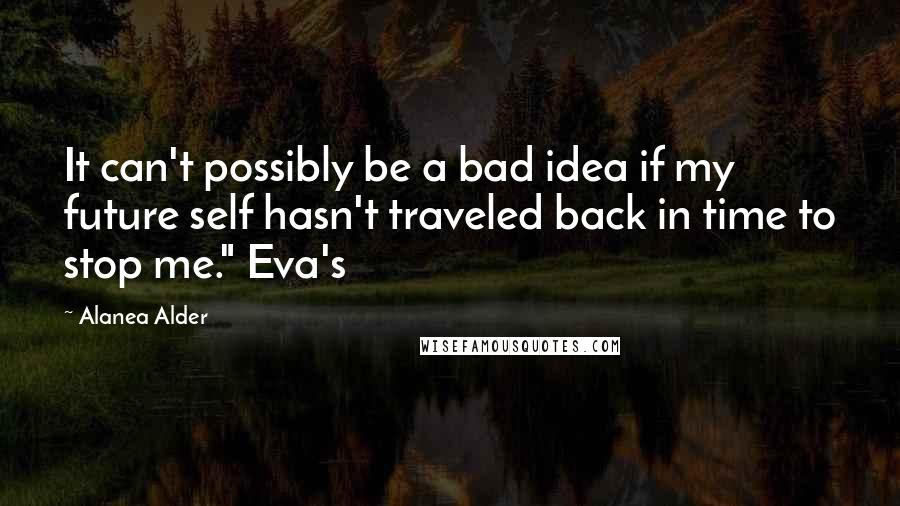 Alanea Alder Quotes: It can't possibly be a bad idea if my future self hasn't traveled back in time to stop me." Eva's