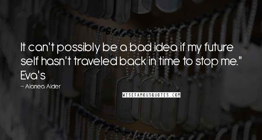 Alanea Alder Quotes: It can't possibly be a bad idea if my future self hasn't traveled back in time to stop me." Eva's