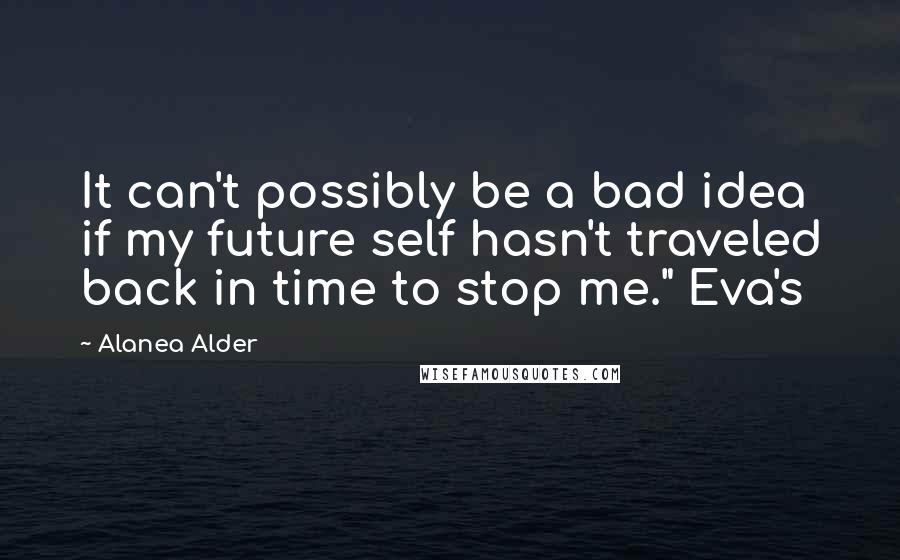 Alanea Alder Quotes: It can't possibly be a bad idea if my future self hasn't traveled back in time to stop me." Eva's