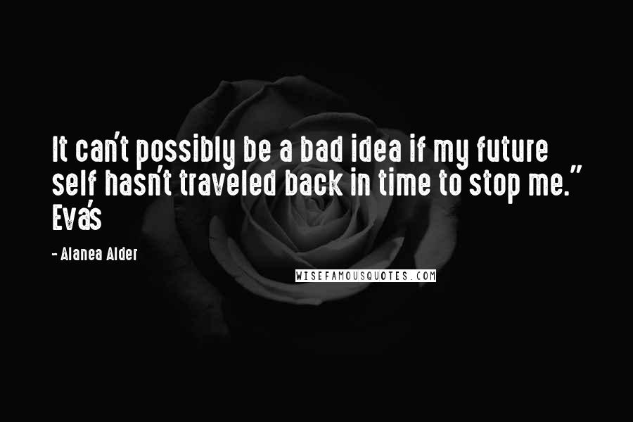 Alanea Alder Quotes: It can't possibly be a bad idea if my future self hasn't traveled back in time to stop me." Eva's