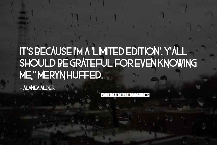 Alanea Alder Quotes: It's because I'm a 'Limited Edition'. Y'all should be grateful for even knowing me," Meryn huffed.