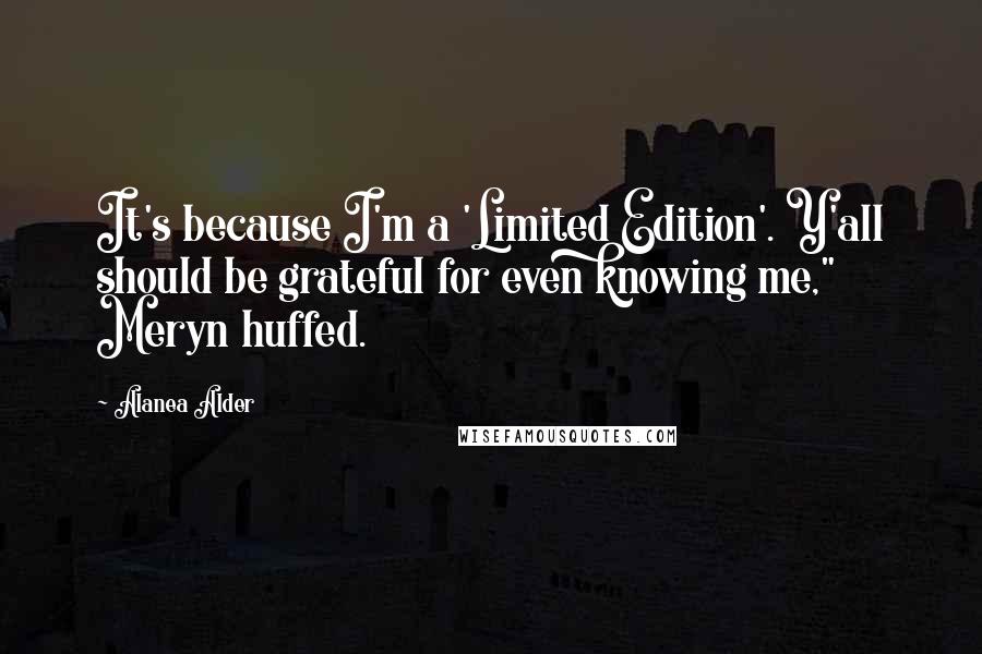 Alanea Alder Quotes: It's because I'm a 'Limited Edition'. Y'all should be grateful for even knowing me," Meryn huffed.