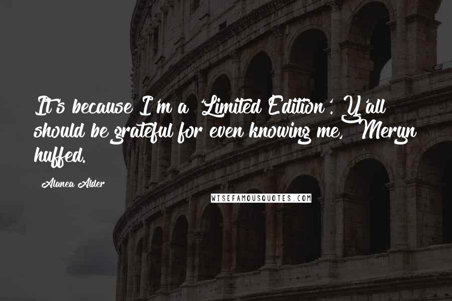 Alanea Alder Quotes: It's because I'm a 'Limited Edition'. Y'all should be grateful for even knowing me," Meryn huffed.