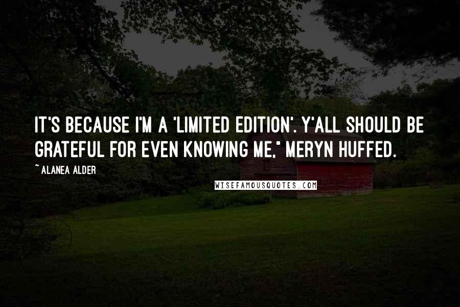 Alanea Alder Quotes: It's because I'm a 'Limited Edition'. Y'all should be grateful for even knowing me," Meryn huffed.