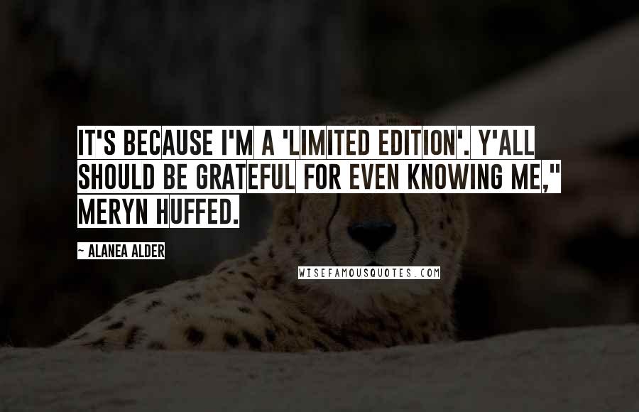 Alanea Alder Quotes: It's because I'm a 'Limited Edition'. Y'all should be grateful for even knowing me," Meryn huffed.