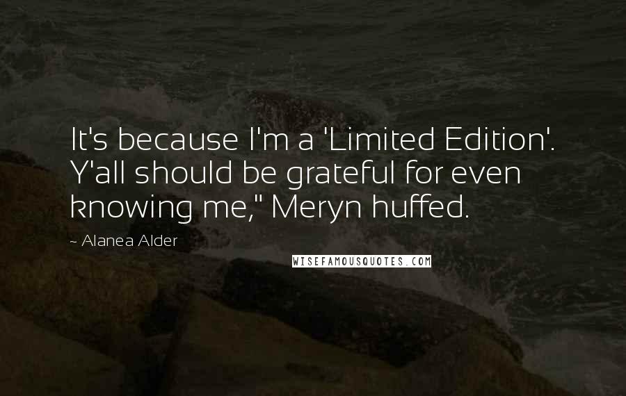 Alanea Alder Quotes: It's because I'm a 'Limited Edition'. Y'all should be grateful for even knowing me," Meryn huffed.