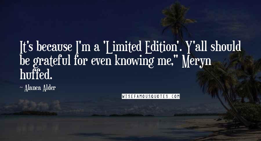 Alanea Alder Quotes: It's because I'm a 'Limited Edition'. Y'all should be grateful for even knowing me," Meryn huffed.