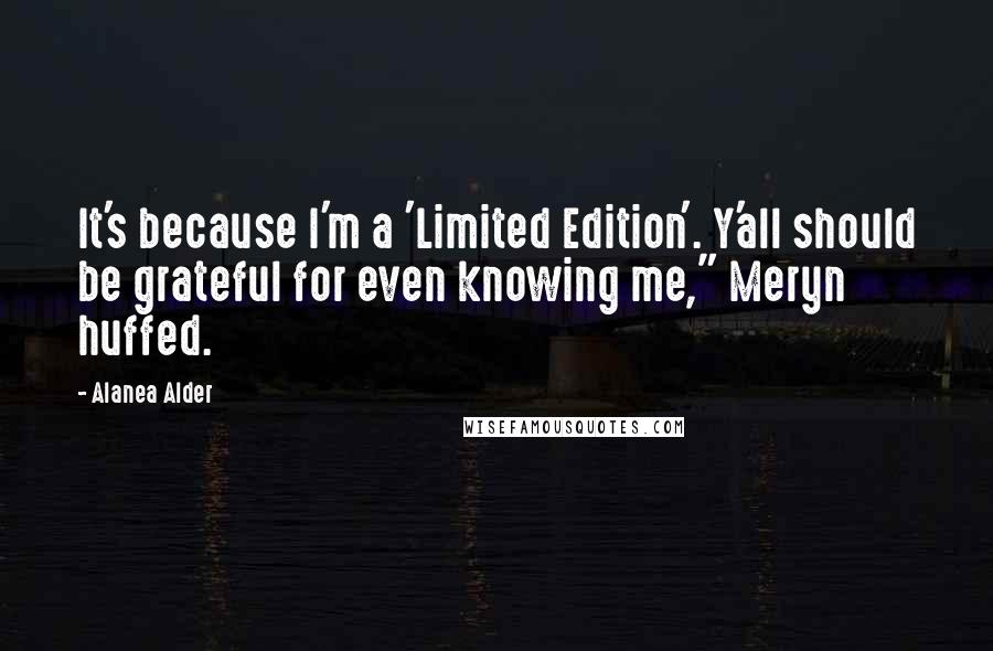 Alanea Alder Quotes: It's because I'm a 'Limited Edition'. Y'all should be grateful for even knowing me," Meryn huffed.