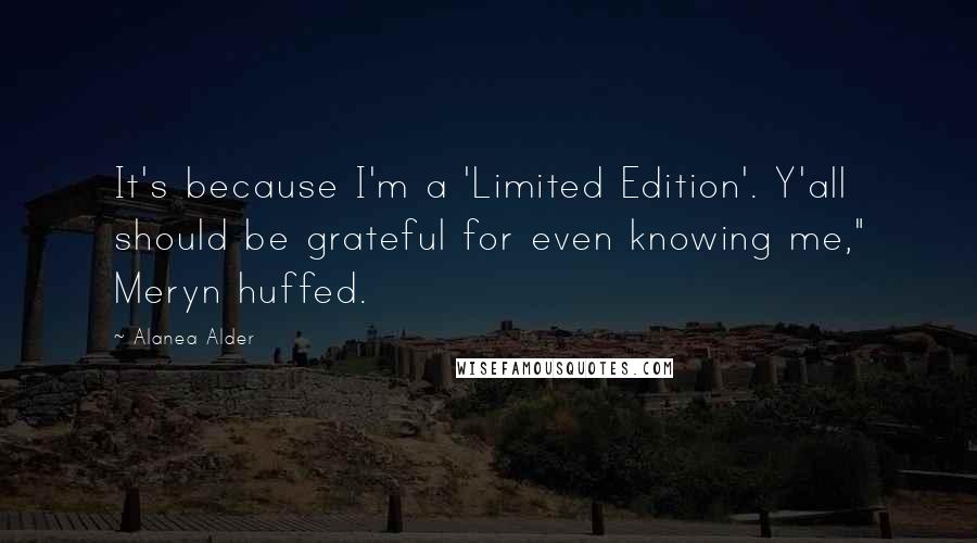 Alanea Alder Quotes: It's because I'm a 'Limited Edition'. Y'all should be grateful for even knowing me," Meryn huffed.