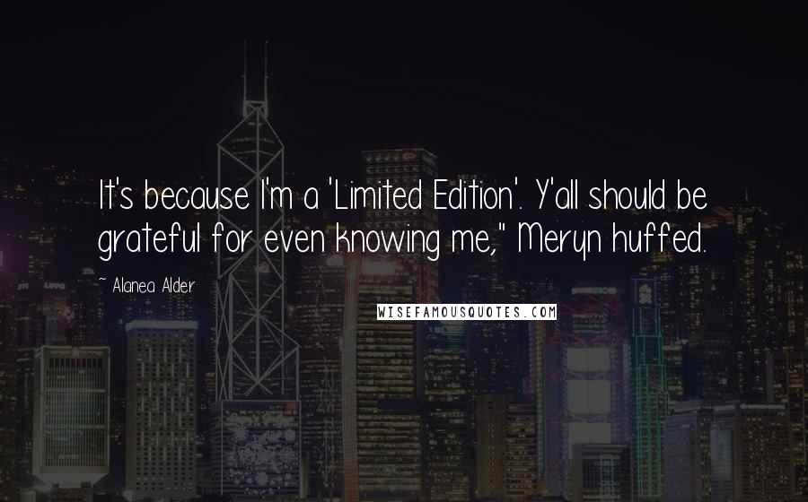 Alanea Alder Quotes: It's because I'm a 'Limited Edition'. Y'all should be grateful for even knowing me," Meryn huffed.