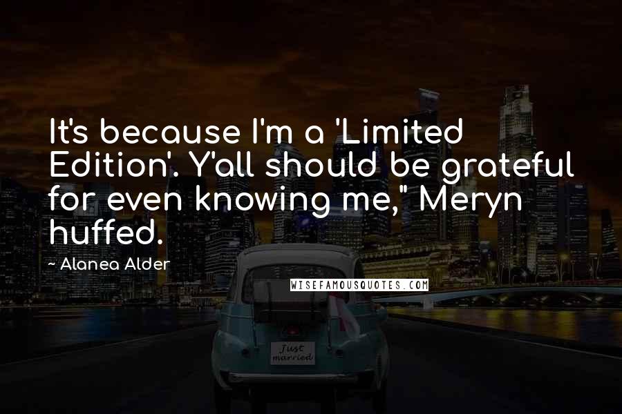 Alanea Alder Quotes: It's because I'm a 'Limited Edition'. Y'all should be grateful for even knowing me," Meryn huffed.