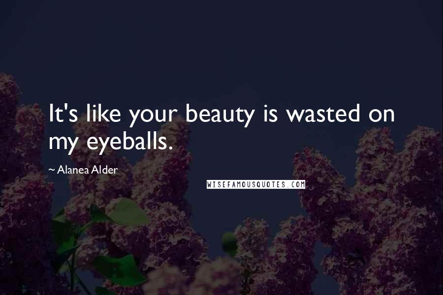 Alanea Alder Quotes: It's like your beauty is wasted on my eyeballs.