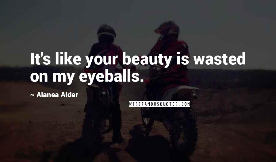 Alanea Alder Quotes: It's like your beauty is wasted on my eyeballs.