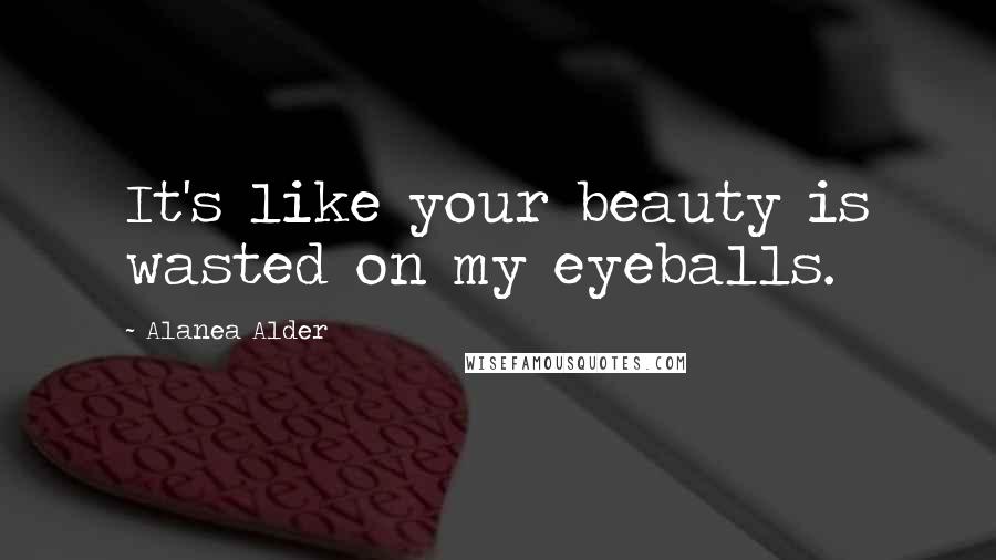 Alanea Alder Quotes: It's like your beauty is wasted on my eyeballs.