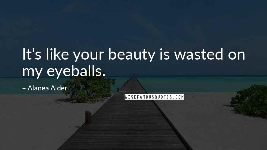 Alanea Alder Quotes: It's like your beauty is wasted on my eyeballs.