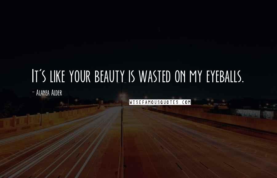 Alanea Alder Quotes: It's like your beauty is wasted on my eyeballs.