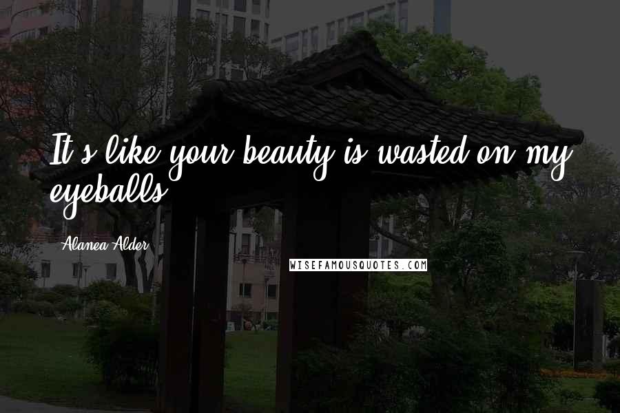 Alanea Alder Quotes: It's like your beauty is wasted on my eyeballs.