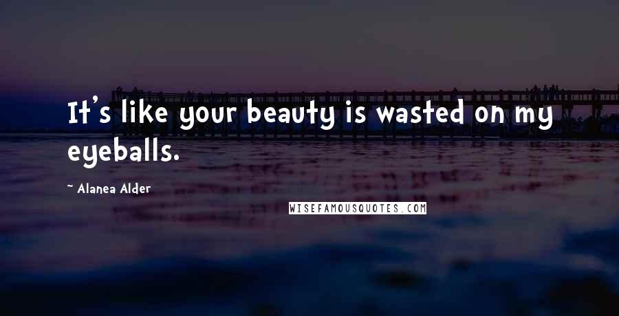 Alanea Alder Quotes: It's like your beauty is wasted on my eyeballs.