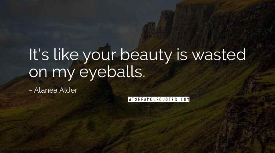 Alanea Alder Quotes: It's like your beauty is wasted on my eyeballs.