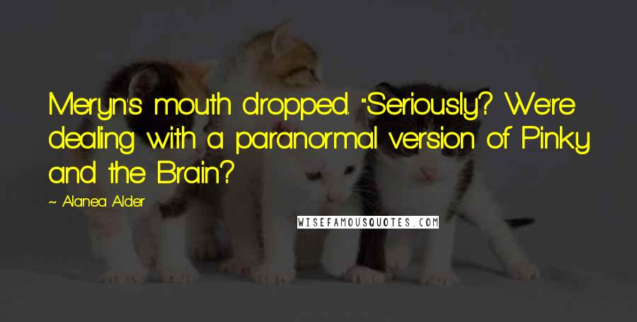 Alanea Alder Quotes: Meryn's mouth dropped. "Seriously? We're dealing with a paranormal version of Pinky and the Brain?