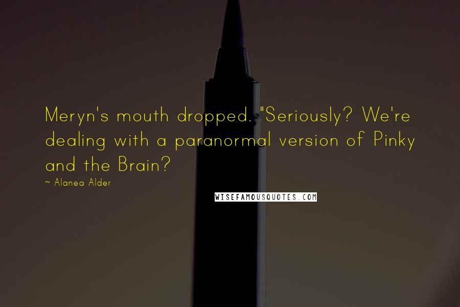 Alanea Alder Quotes: Meryn's mouth dropped. "Seriously? We're dealing with a paranormal version of Pinky and the Brain?