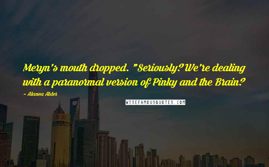 Alanea Alder Quotes: Meryn's mouth dropped. "Seriously? We're dealing with a paranormal version of Pinky and the Brain?